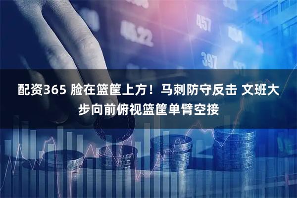 配资365 脸在篮筐上方！马刺防守反击 文班大步向前俯视篮筐单臂空接