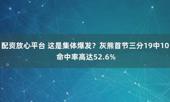 配资放心平台 这是集体爆发？灰熊首节三分19中10 命中率高达52.6%