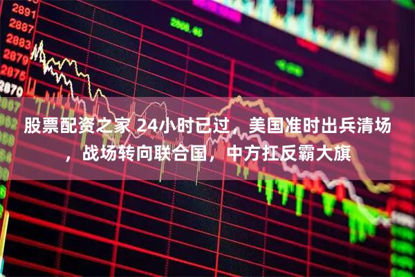 股票配资之家 24小时已过，美国准时出兵清场，战场转向联合国，中方扛反霸大旗