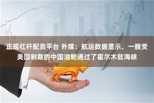 正规杠杆配资平台 外媒：航运数据显示，一艘受美国制裁的中国油轮通过了霍尔木兹海峡
