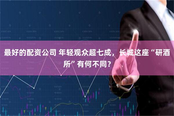最好的配资公司 年轻观众超七成，长城这座“研酒所”有何不同？