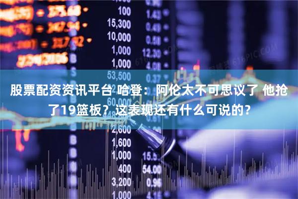 股票配资资讯平台 哈登：阿伦太不可思议了 他抢了19篮板？这表现还有什么可说的？