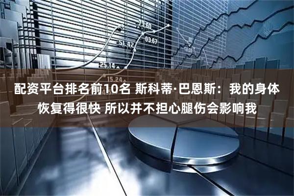 配资平台排名前10名 斯科蒂·巴恩斯：我的身体恢复得很快 所以并不担心腿伤会影响我