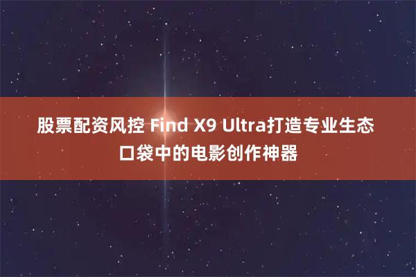 股票配资风控 Find X9 Ultra打造专业生态 口袋中的电影创作神器