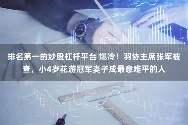 排名第一的炒股杠杆平台 爆冷！羽协主席张军被查，小4岁花游冠军妻子成最意难平的人