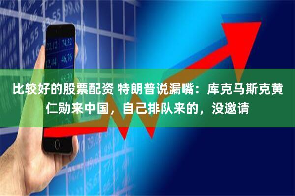 比较好的股票配资 特朗普说漏嘴：库克马斯克黄仁勋来中国，自己排队来的，没邀请