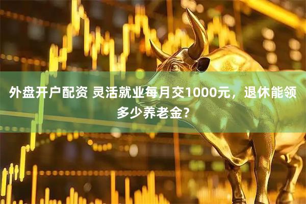 外盘开户配资 灵活就业每月交1000元，退休能领多少养老金？