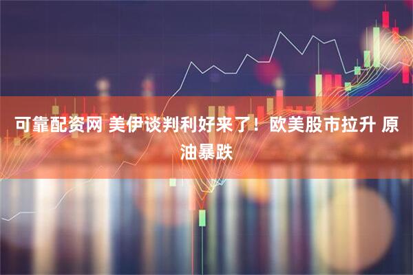 可靠配资网 美伊谈判利好来了！欧美股市拉升 原油暴跌