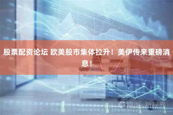 股票配资论坛 欧美股市集体拉升！美伊传来重磅消息！