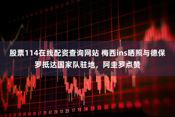 股票114在线配资查询网站 梅西ins晒照与德保罗抵达国家队驻地，阿圭罗点赞