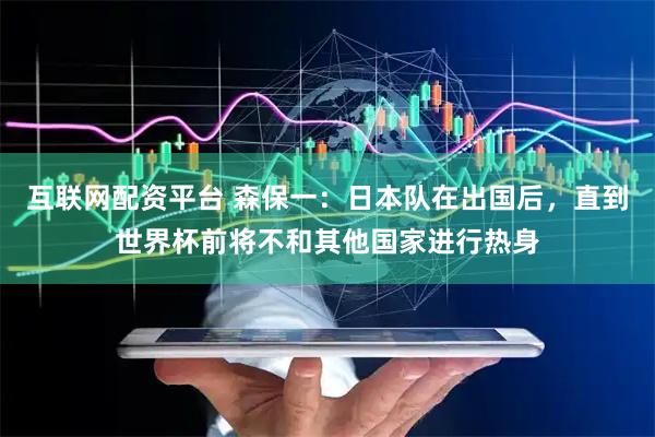 互联网配资平台 森保一：日本队在出国后，直到世界杯前将不和其他国家进行热身