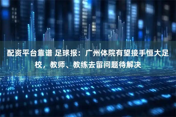 配资平台靠谱 足球报：广州体院有望接手恒大足校，教师、教练去留问题待解决