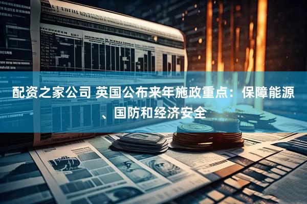 配资之家公司 英国公布来年施政重点：保障能源、国防和经济安全
