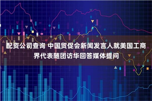 配资公司查询 中国贸促会新闻发言人就美国工商界代表随团访华回答媒体提问