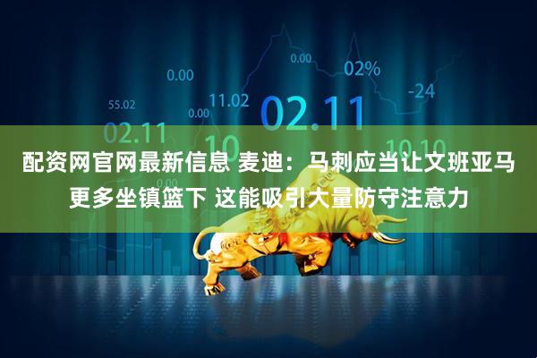 配资网官网最新信息 麦迪：马刺应当让文班亚马更多坐镇篮下 这能吸引大量防守注意力