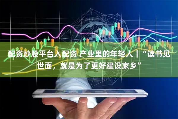 配资炒股平台入配资 产业里的年轻人｜“读书见世面，就是为了更好建设家乡”