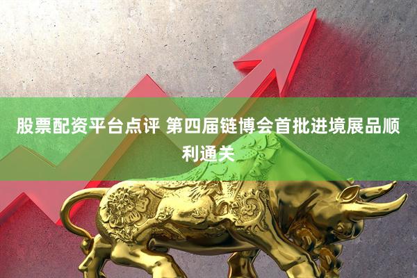 股票配资平台点评 第四届链博会首批进境展品顺利通关